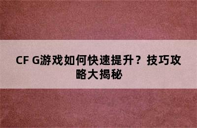 CF G游戏如何快速提升？技巧攻略大揭秘